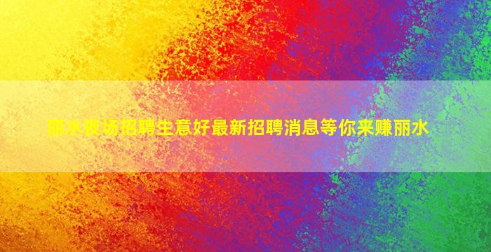 丽水夜场招聘生意好最新招聘消息等你来赚丽水