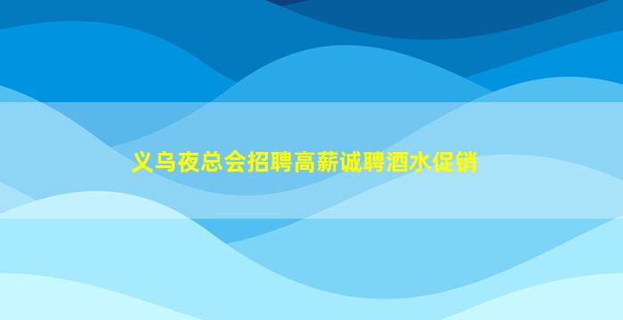 义乌夜总会招聘高薪诚聘酒水促销